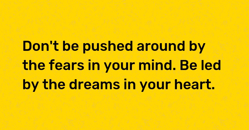 Don't be pushed around by the fears in your mind. Be led by the dreams in your heart.