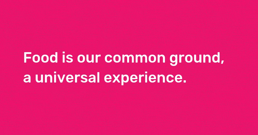 Food is our common ground, a universal experience.