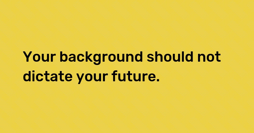 Your background should not dictate your future.