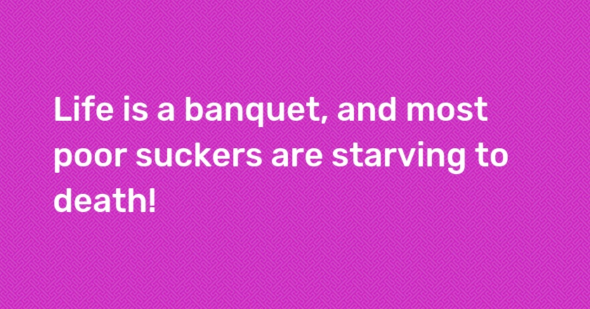 Life is a banquet, and most poor suckers are starving to death!