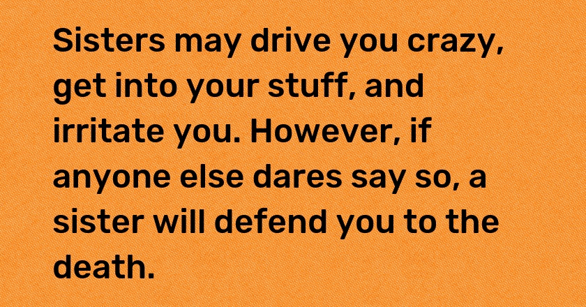 Sisters may drive you crazy, get into your stuff, and irritate you. However, if anyone else dares say so, a sister will defend you to the death.