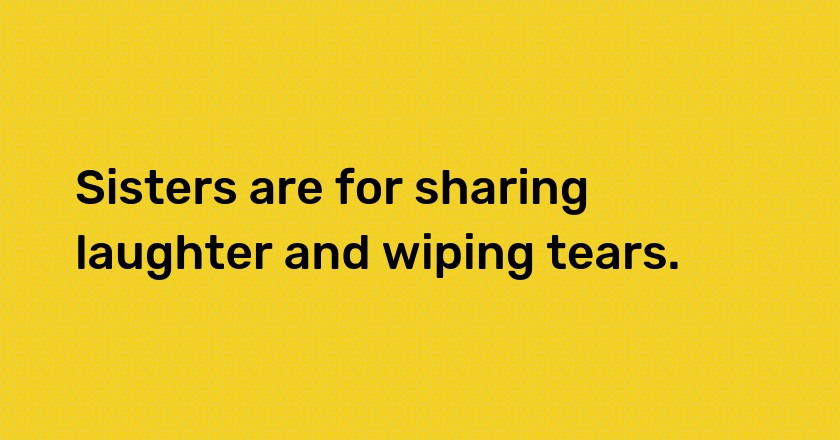 Sisters are for sharing laughter and wiping tears.