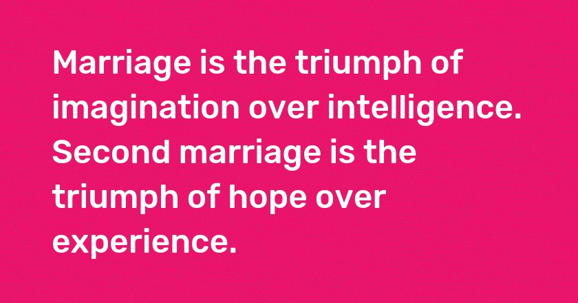 Marriage is the triumph of imagination over intelligence. Second marriage is the triumph of hope over experience.