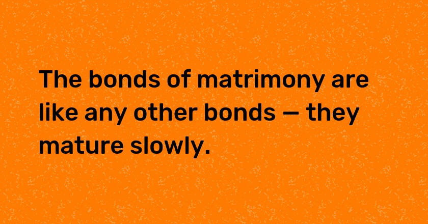 The bonds of matrimony are like any other bonds — they mature slowly.