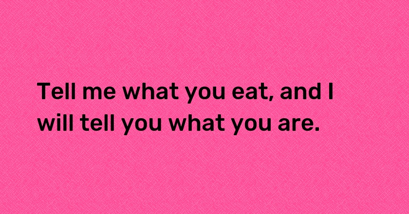 Tell me what you eat, and I will tell you what you are.