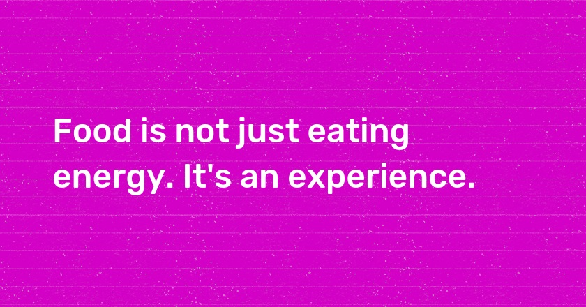 Food is not just eating energy. It's an experience.