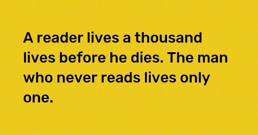 A reader lives a thousand lives before he dies. The man who never reads lives only one.