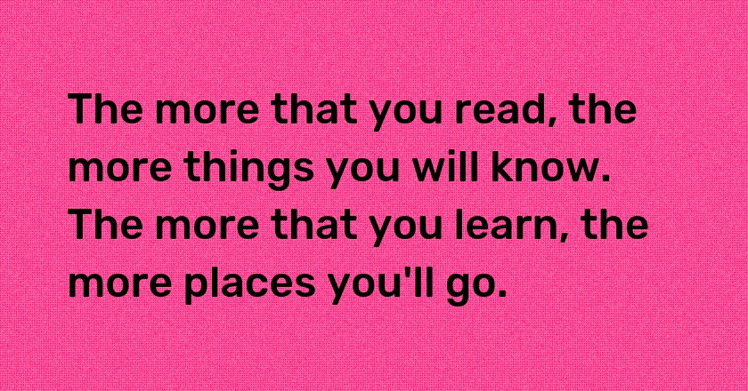 The more that you read, the more things you will know. The more that you learn, the more places you'll go.