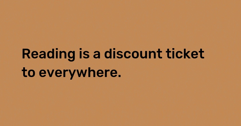 Reading is a discount ticket to everywhere.