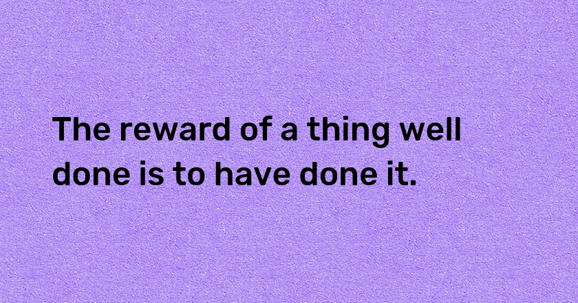 The reward of a thing well done is to have done it.