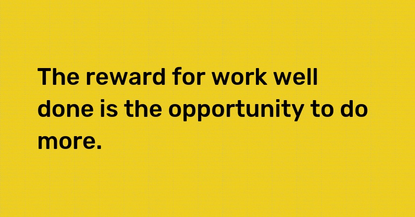 The reward for work well done is the opportunity to do more.