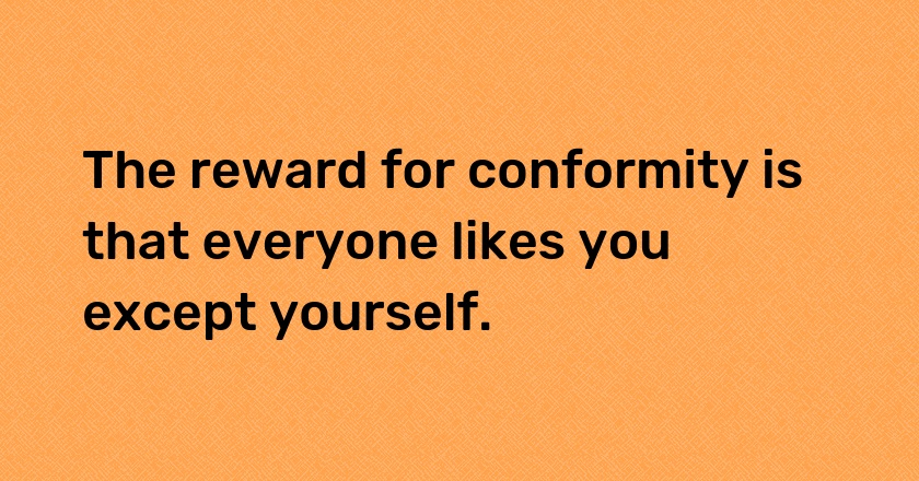 The reward for conformity is that everyone likes you except yourself.