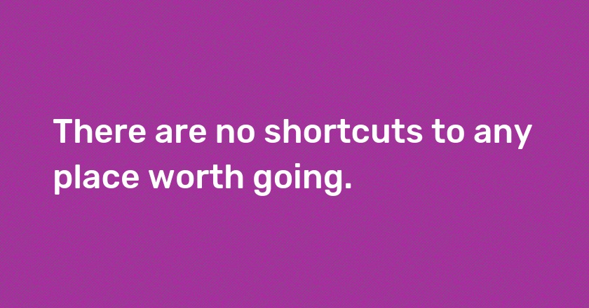 There are no shortcuts to any place worth going.