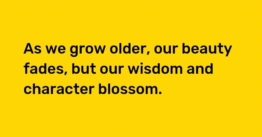 As we grow older, our beauty fades, but our wisdom and character blossom.