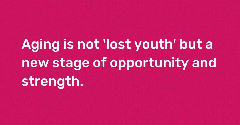 Aging is not 'lost youth' but a new stage of opportunity and strength.