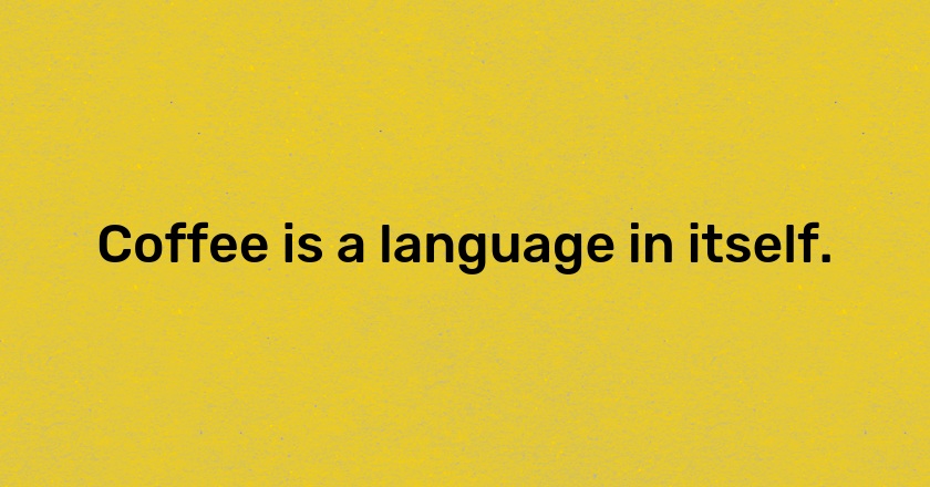 Coffee is a language in itself.