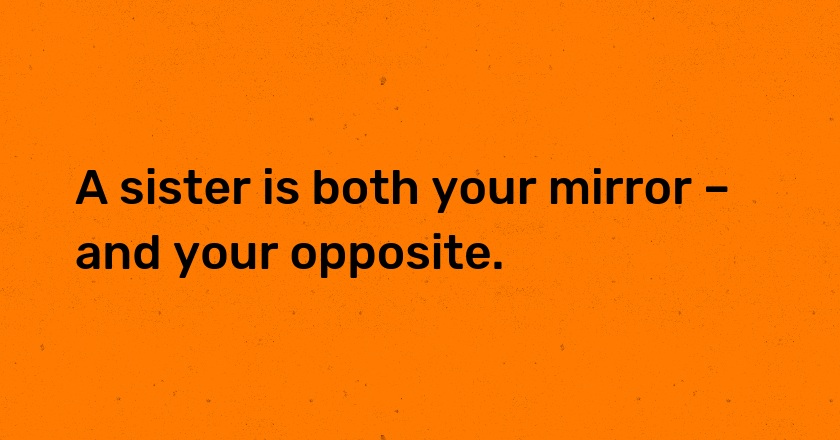 A sister is both your mirror – and your opposite.