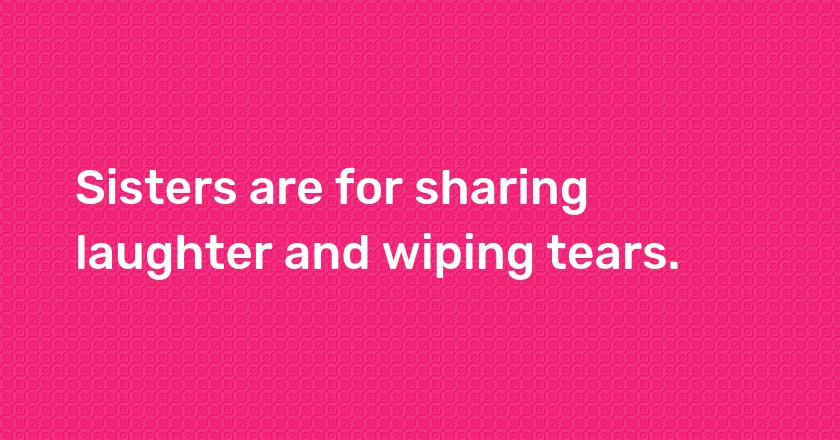 Sisters are for sharing laughter and wiping tears.