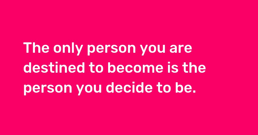 The only person you are destined to become is the person you decide to be.