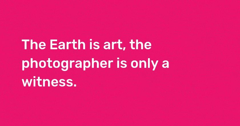 The Earth is art, the photographer is only a witness.