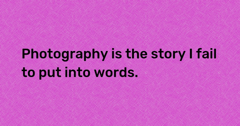 Photography is the story I fail to put into words.