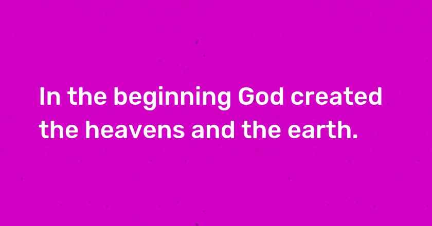 In the beginning God created the heavens and the earth.