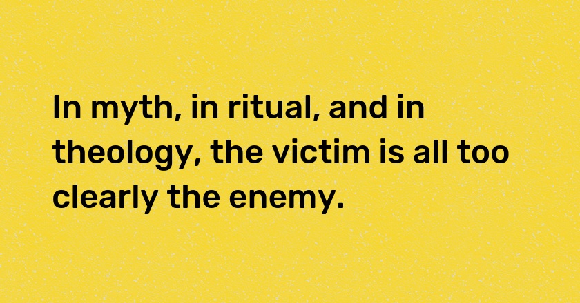 In myth, in ritual, and in theology, the victim is all too clearly the enemy.