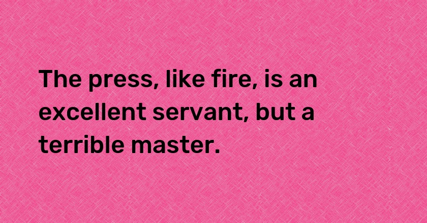 The press, like fire, is an excellent servant, but a terrible master.