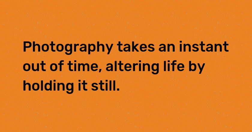 Photography takes an instant out of time, altering life by holding it still.