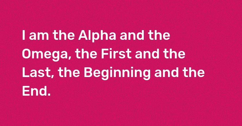 I am the Alpha and the Omega, the First and the Last, the Beginning and the End.