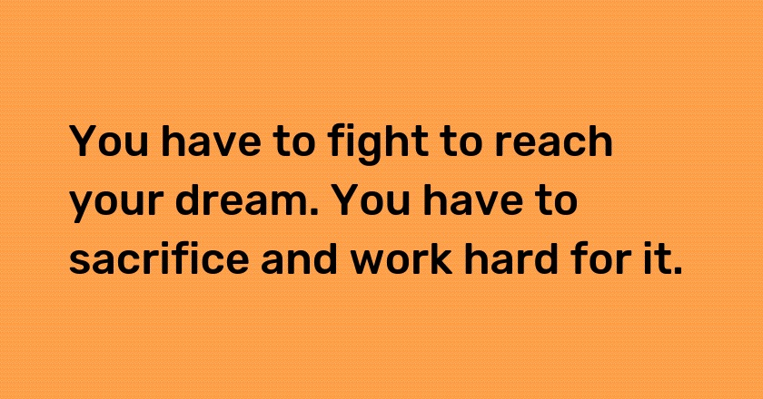 You have to fight to reach your dream. You have to sacrifice and work hard for it.