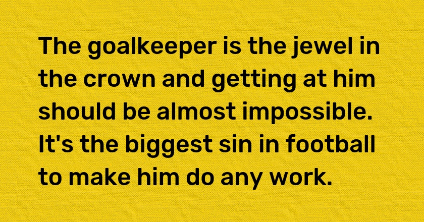 The goalkeeper is the jewel in the crown and getting at him should be almost impossible. It's the biggest sin in football to make him do any work.