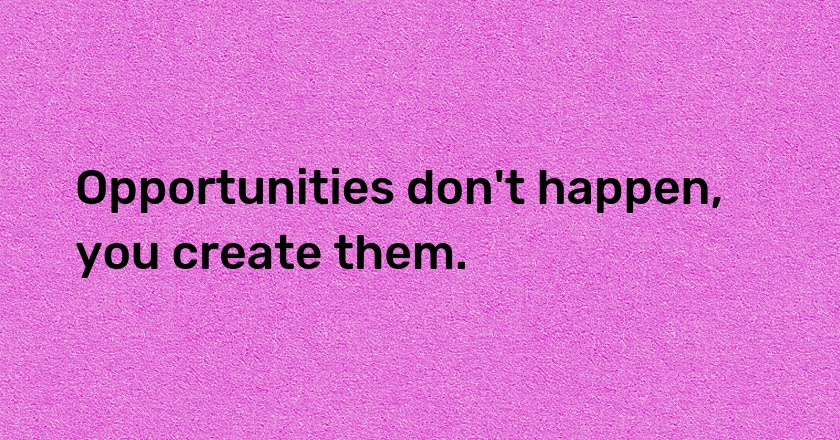 Opportunities don't happen, you create them.