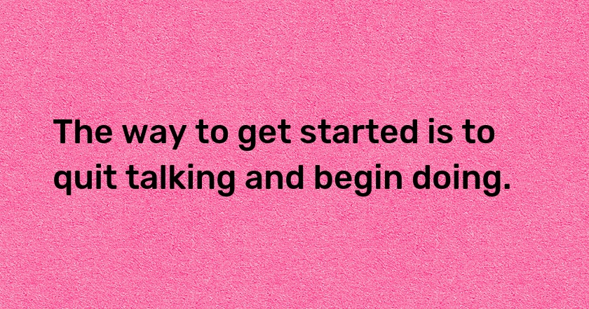 The way to get started is to quit talking and begin doing.