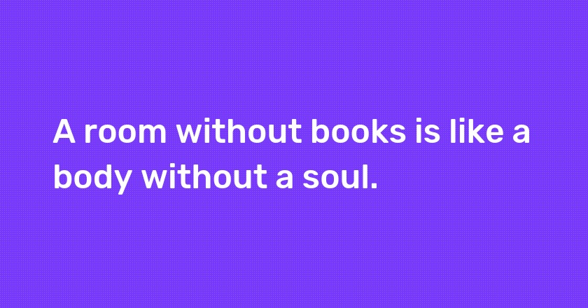 A room without books is like a body without a soul.