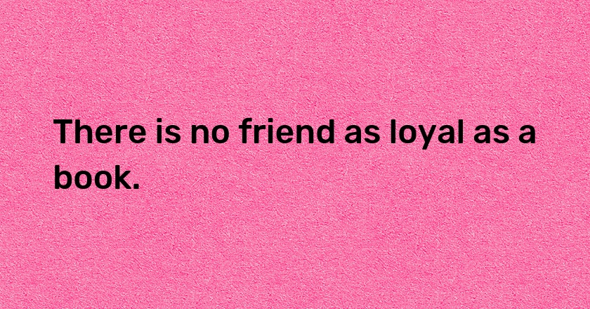 There is no friend as loyal as a book.