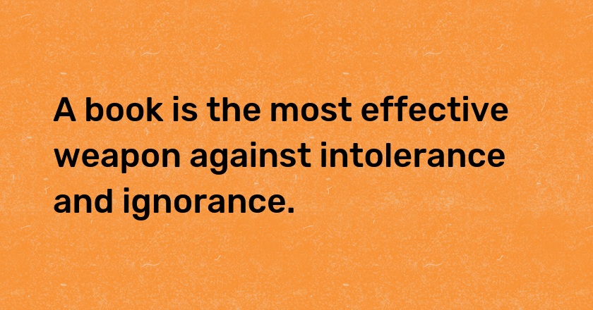 A book is the most effective weapon against intolerance and ignorance.