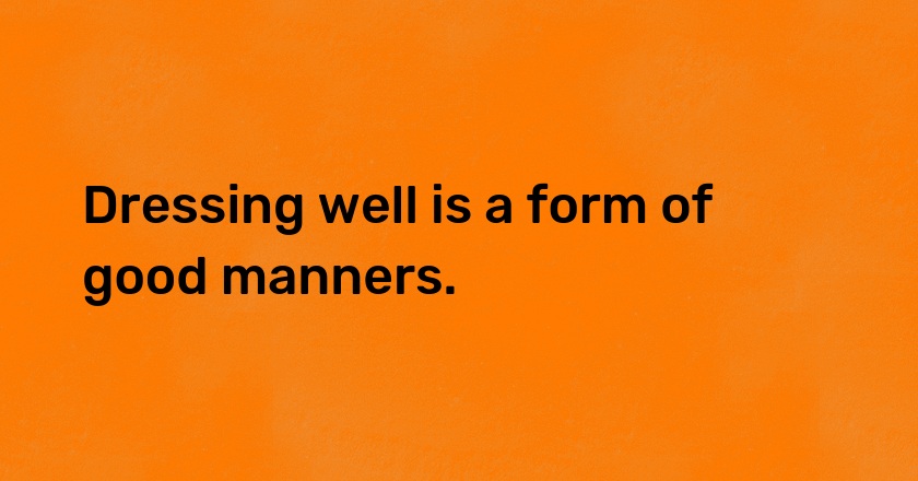 Dressing well is a form of good manners.