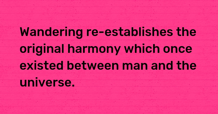 Wandering re-establishes the original harmony which once existed between man and the universe.