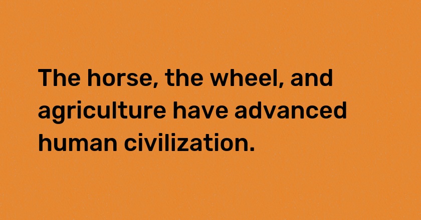 The horse, the wheel, and agriculture have advanced human civilization.