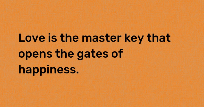 Love is the master key that opens the gates of happiness.