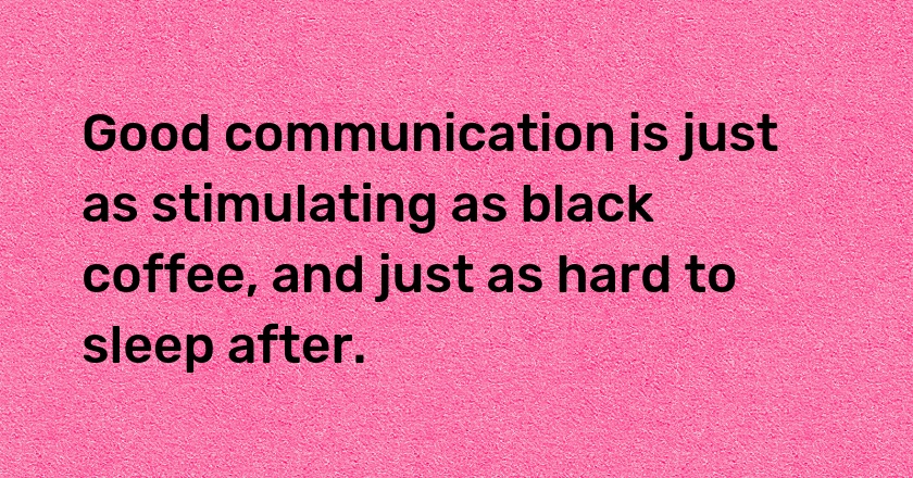 Good communication is just as stimulating as black coffee, and just as hard to sleep after.