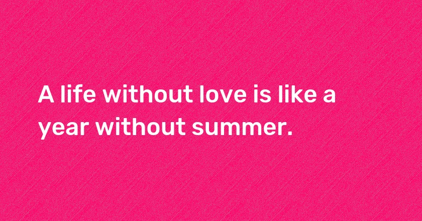 A life without love is like a year without summer.