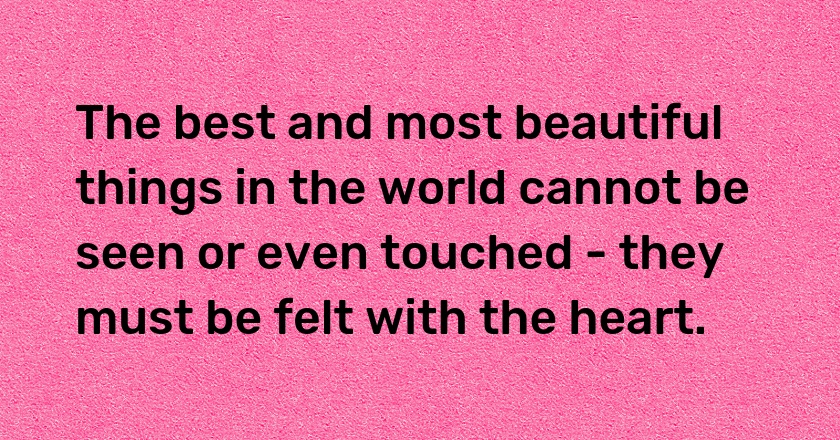 The best and most beautiful things in the world cannot be seen or even touched - they must be felt with the heart.