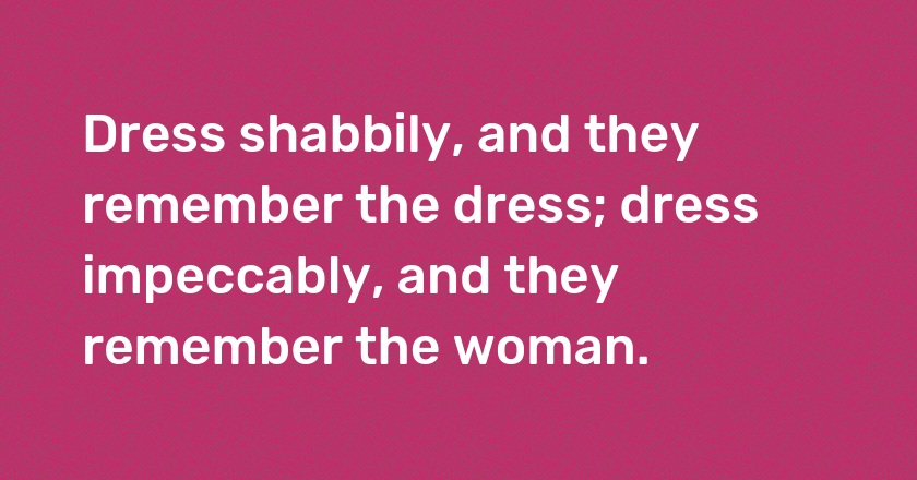 Dress shabbily, and they remember the dress; dress impeccably, and they remember the woman.