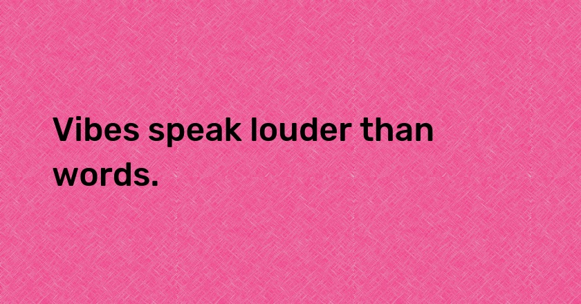 Vibes speak louder than words.