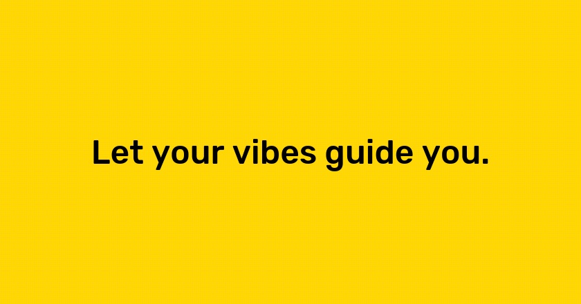 Let your vibes guide you.