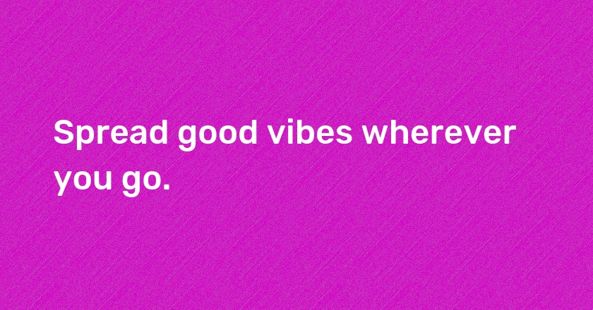 Spread good vibes wherever you go.