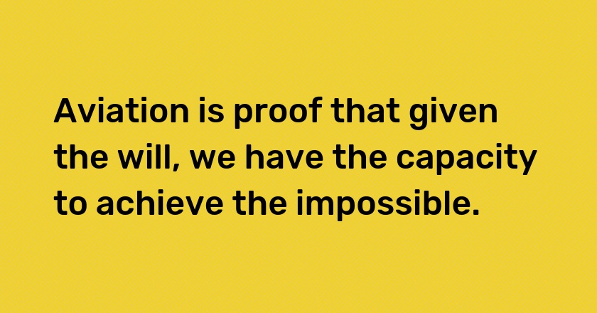 Aviation is proof that given the will, we have the capacity to achieve the impossible.