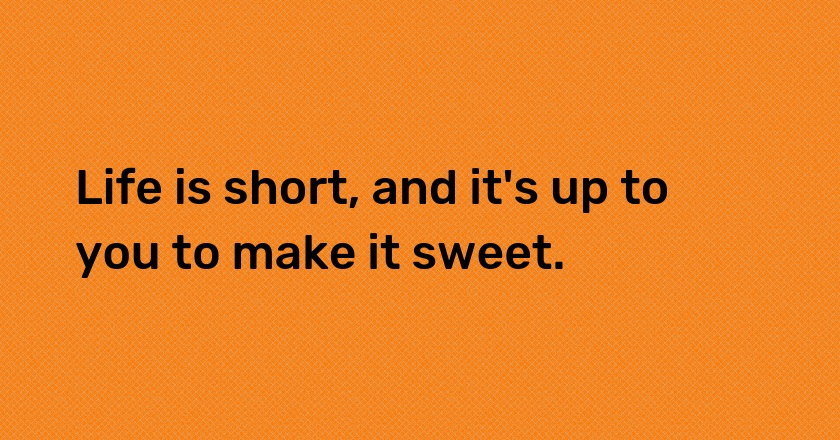 Life is short, and it's up to you to make it sweet.